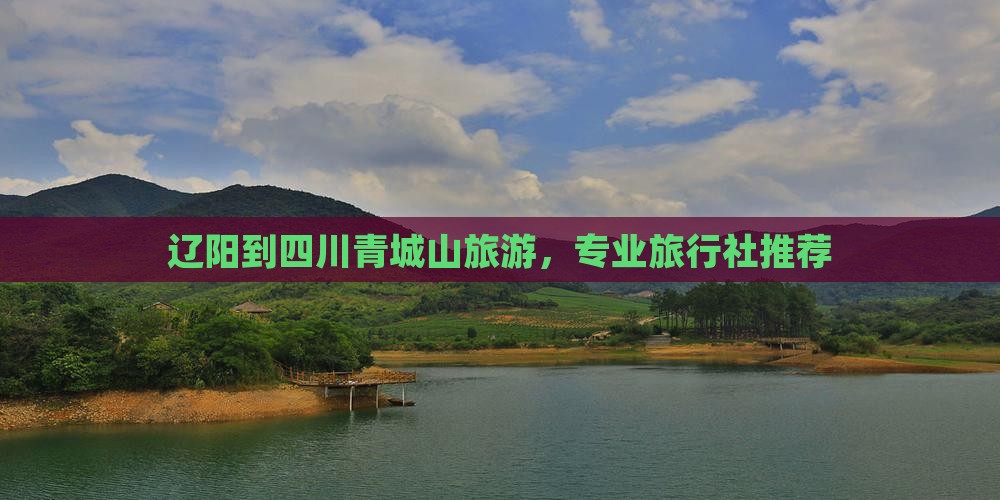 辽阳到四川青城山旅行社