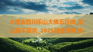 大理去四川乐山大佛五日游 大理去四川乐山大佛五日游