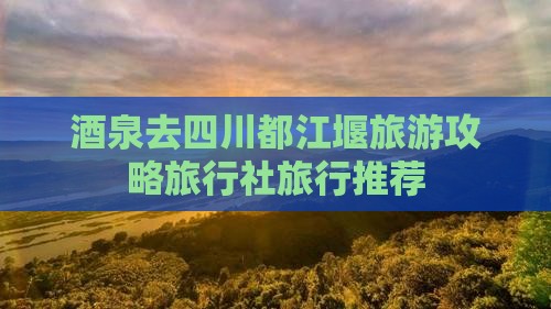 酒泉去四川都江堰旅行社