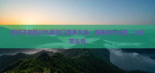 石河子到四川九寨沟门票 石河子到四川九寨沟门票