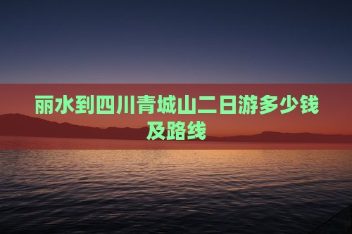 丽水到四川青城山二日游