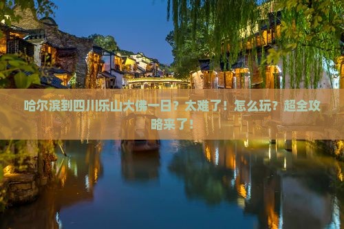 哈尔滨到四川乐山大佛一日