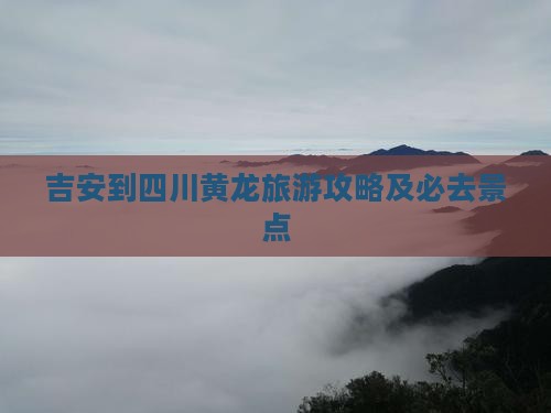 吉安到四川黄龙必去地