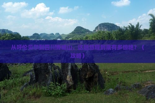 呼伦贝尔去四川青城山景点