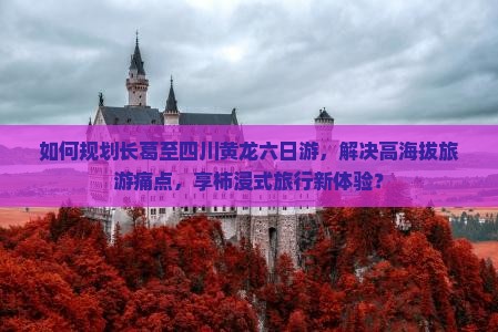如何规划长葛至四川黄龙六日游，解决高海拔旅游痛点，享柿浸式旅行新体验？