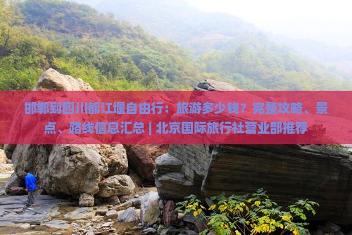 邯郸到四川都江堰自由行：旅游多少钱？完整攻略、景点、路线信息汇总 | 北京国际旅行社营业部推荐