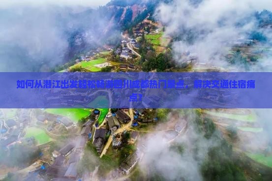 如何从潜江出发轻松畅游四川成都热门景点，解决交通住宿痛点？