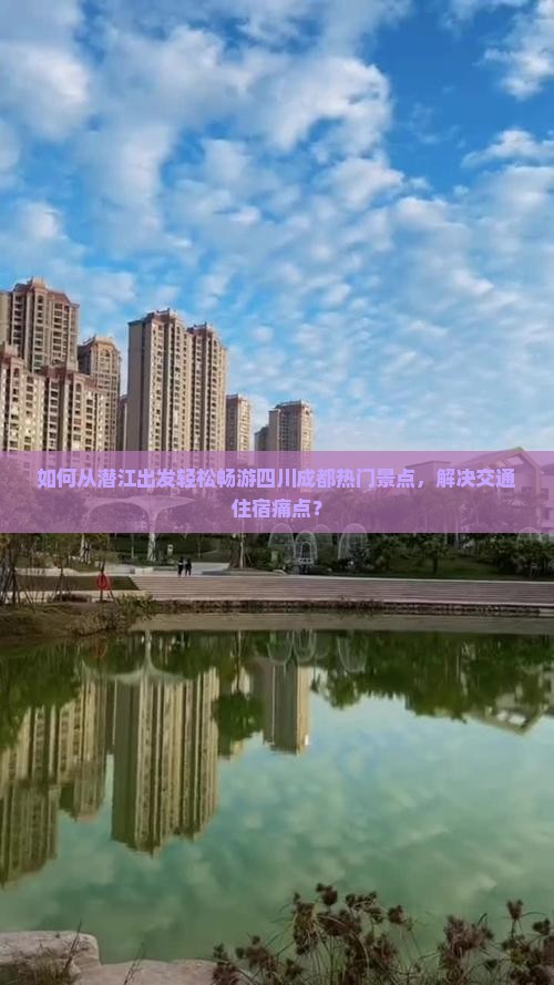 如何从潜江出发轻松畅游四川成都热门景点，解决交通住宿痛点？