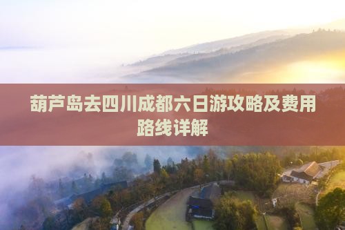 葫芦岛去四川成都六日游攻略及费用路线详解