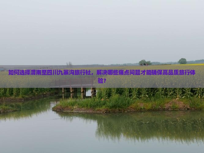 如何选择渭南至四川九寨沟旅行社，解决哪些痛点问题才能确保高品质旅行体验？