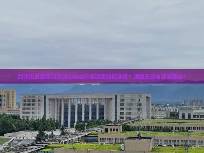 台州出发至四川青城山自由行旅游团如何选择？跟团还是自驾游更佳？