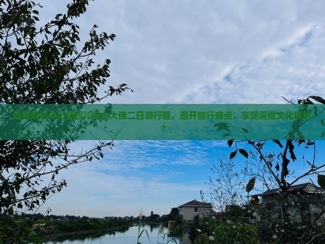 如何规划中山至四川乐山大佛二日游行程，避开旅行痛点，享受深度文化体验？