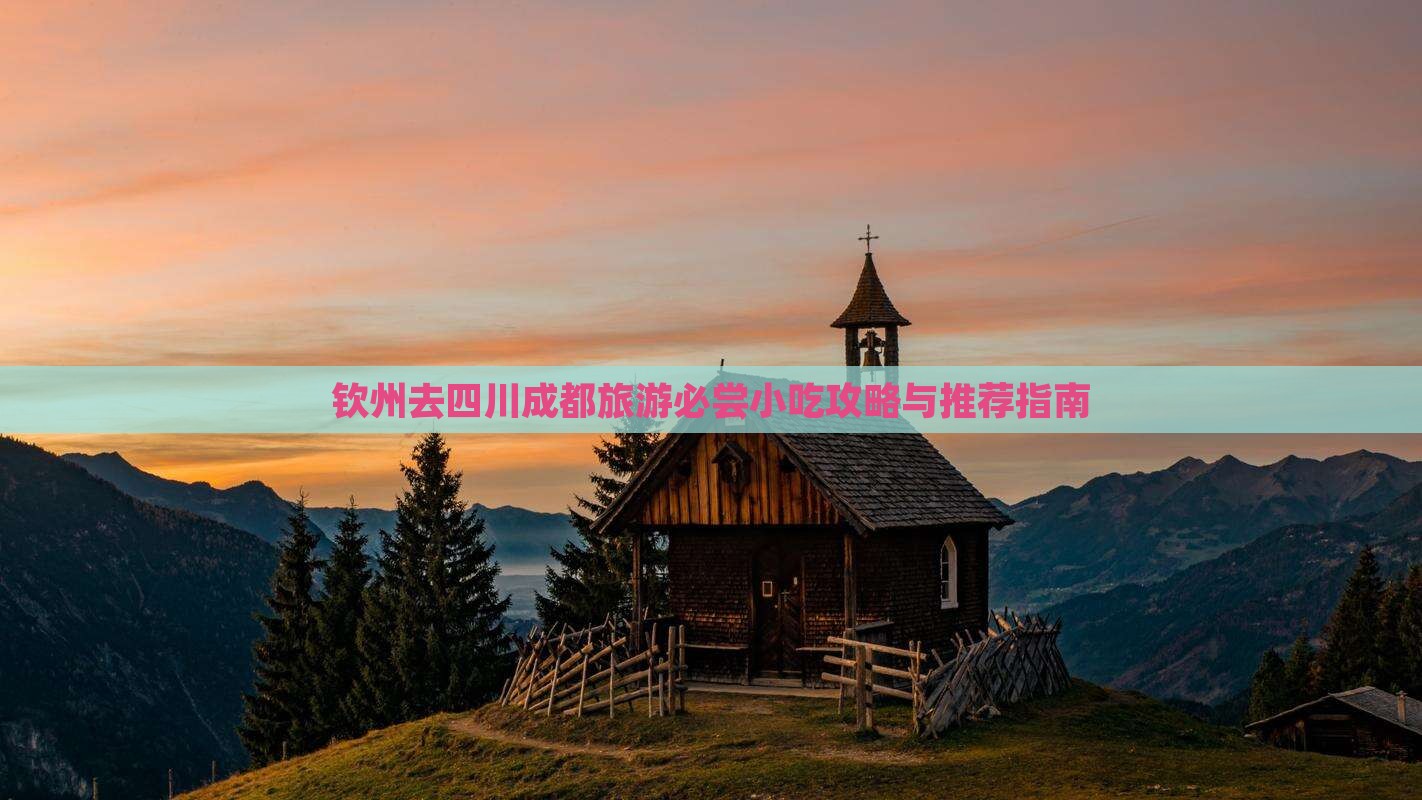 钦州去四川成都旅游必尝小吃攻略与推荐指南