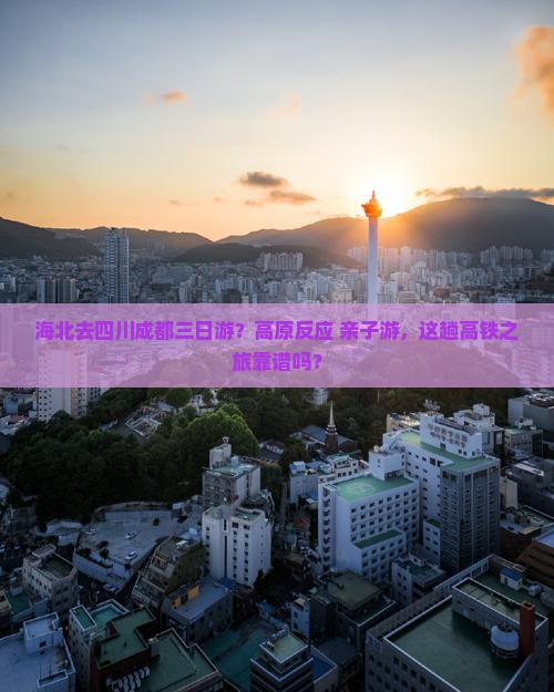 海北去四川成都三日游？高原反应+亲子游，这趟高铁之旅靠谱吗？