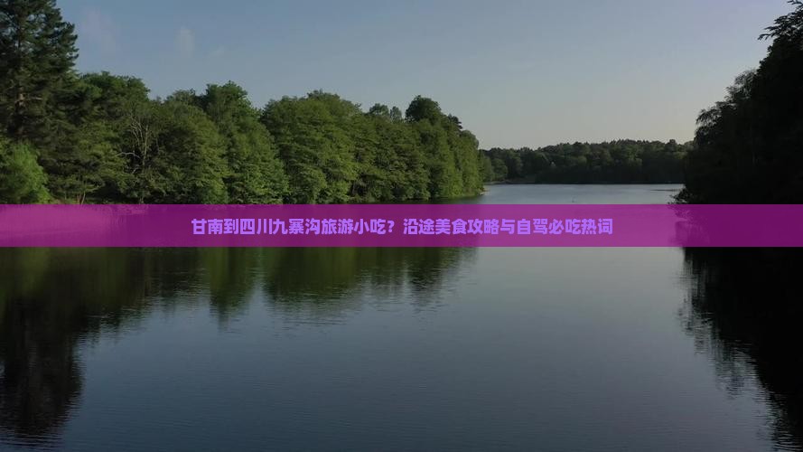 甘南到四川九寨沟旅游小吃？沿途美食攻略与自驾必吃热词
