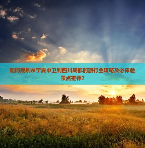 如何规划从宁夏中卫到四川成都的旅行全攻略及必体验景点推荐？