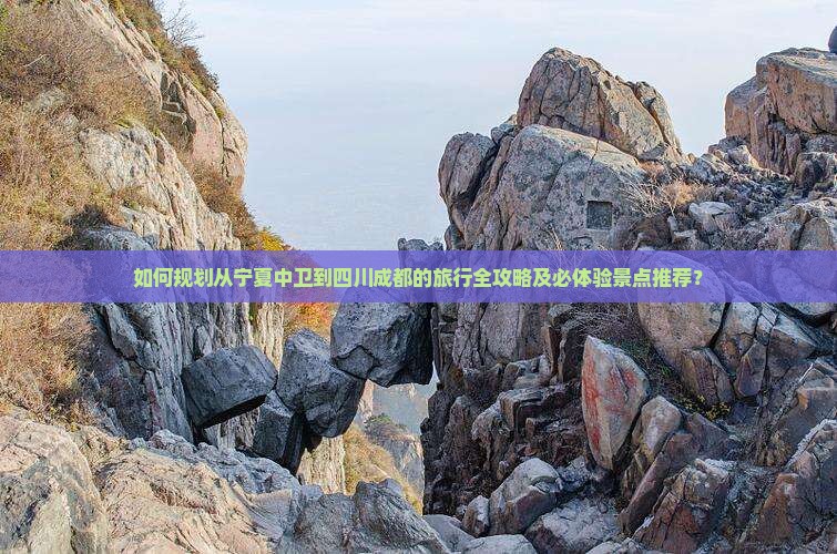 如何规划从宁夏中卫到四川成都的旅行全攻略及必体验景点推荐？