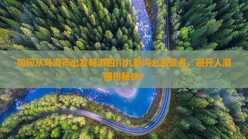 如何从乌海市出发畅游四川九寨沟必去景点，避开人潮拥挤秘诀？