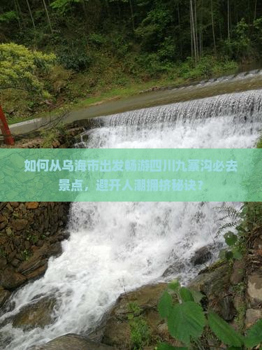 如何从乌海市出发畅游四川九寨沟必去景点，避开人潮拥挤秘诀？