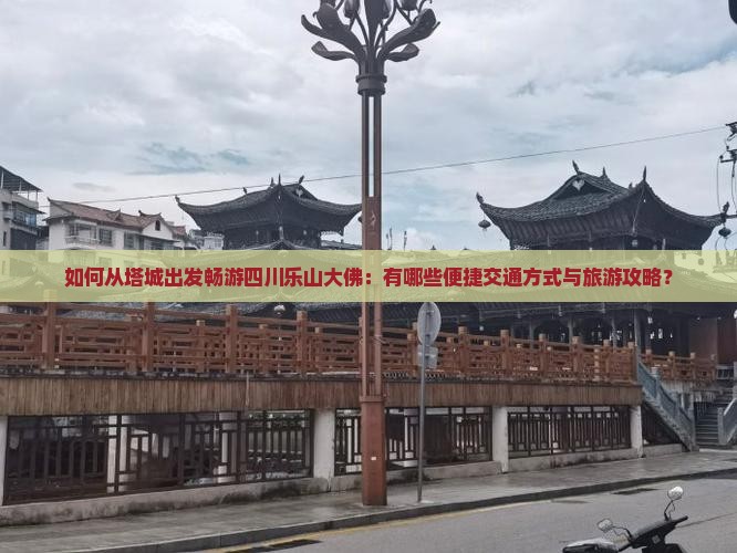 如何从塔城出发畅游四川乐山大佛：有哪些便捷交通方式与旅游攻略？