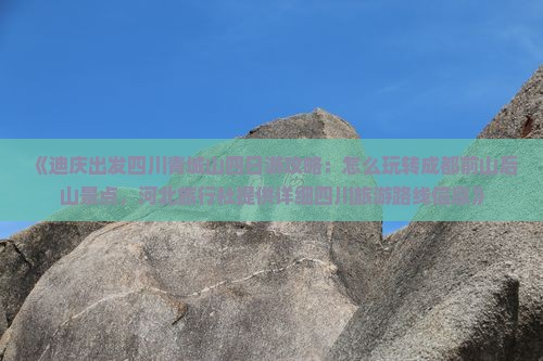 《迪庆出发四川青城山四日游攻略：怎么玩转成都前山后山景点，河北旅行社提供详细四川旅游路线信息》