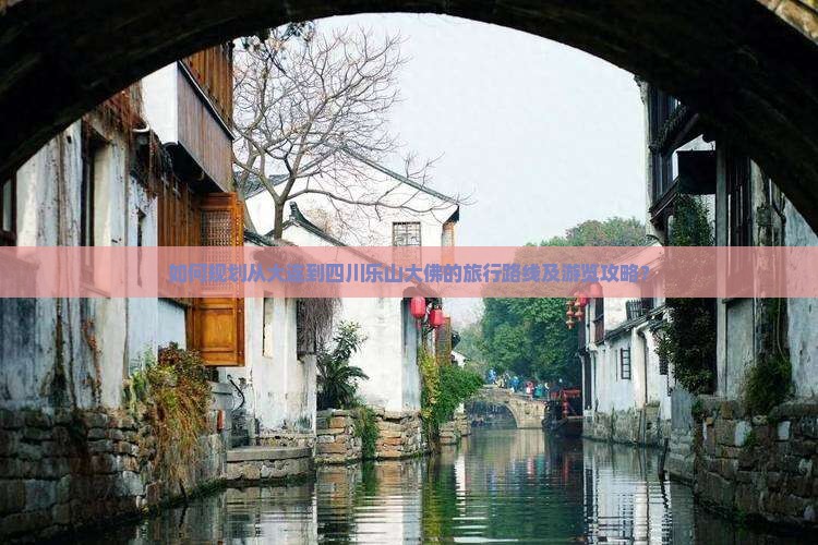 如何规划从大连到四川乐山大佛的旅行路线及游览攻略？
