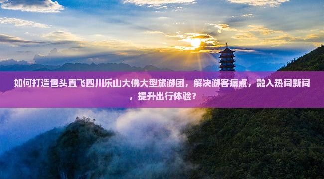 如何打造包头直飞四川乐山大佛大型旅游团，解决游客痛点，融入热词新词，提升出行体验？
