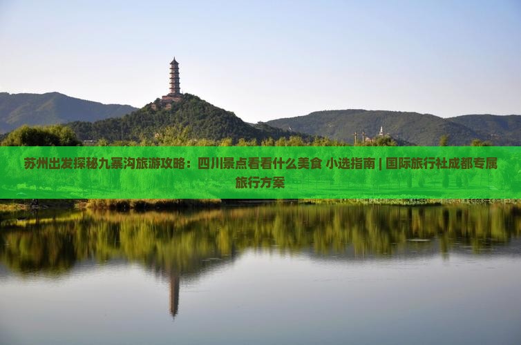 苏州出发探秘九寨沟旅游攻略：四川景点看看什么美食 小选指南 | 国际旅行社成都专属旅行方案
