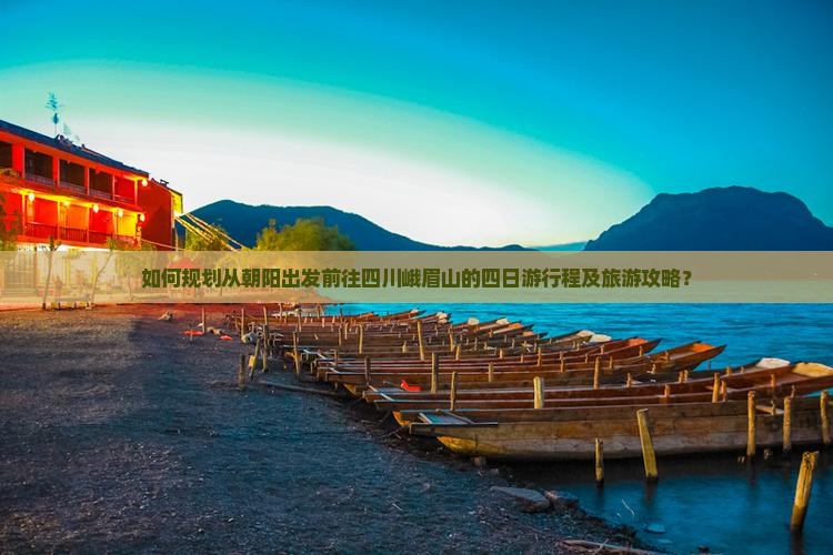 如何规划从朝阳出发前往四川峨眉山的四日游行程及旅游攻略？