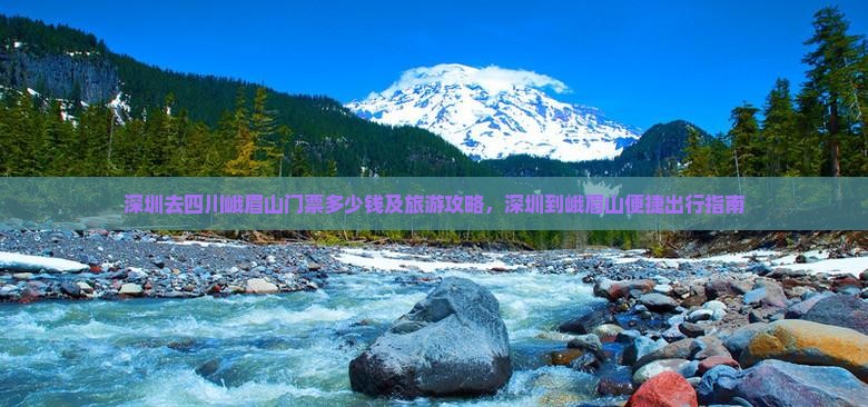 深圳去四川峨眉山门票多少钱及旅游攻略，深圳到峨眉山便捷出行指南