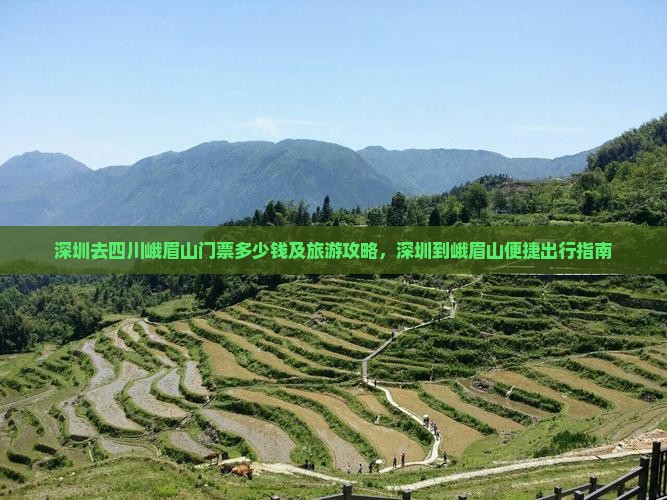 深圳去四川峨眉山门票多少钱及旅游攻略，深圳到峨眉山便捷出行指南