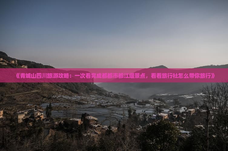 《青城山四川旅游攻略：一次看完成都都市都江堰景点，看看旅行社怎么带你旅行》
