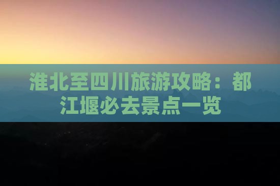 淮北至四川旅游攻略：都江堰必去景点一览