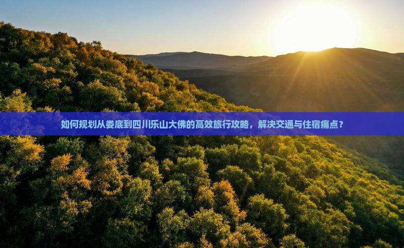 如何规划从娄底到四川乐山大佛的高效旅行攻略，解决交通与住宿痛点？