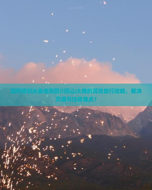 如何规划从娄底到四川乐山大佛的高效旅行攻略，解决交通与住宿痛点？