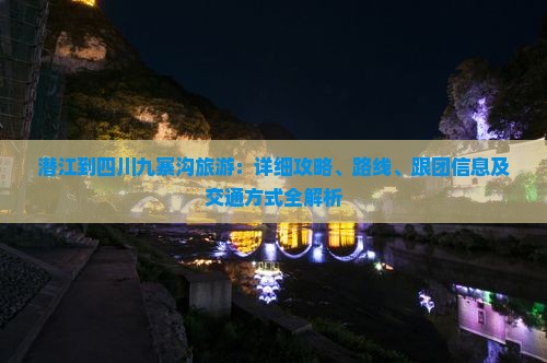 潜江到四川九寨沟旅游：详细攻略、路线、跟团信息及交通方式全解析