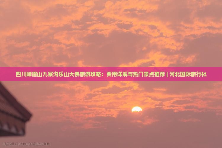 四川峨眉山九寨沟乐山大佛旅游攻略：费用详解与热门景点推荐 | 河北国际旅行社