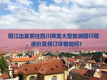 阳江出发前往四川黄龙大型旅游团行程、报价及预订详情如何？