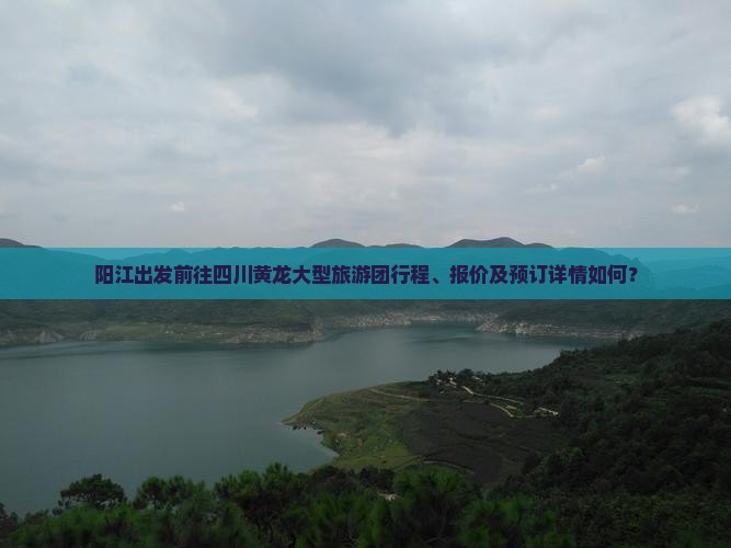 阳江出发前往四川黄龙大型旅游团行程、报价及预订详情如何？