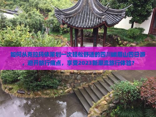 如何从克拉玛依策划一次轻松舒适的四川峨眉山四日游，避开旅行痛点，享受2023新潮流旅行体验？