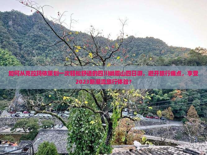 如何从克拉玛依策划一次轻松舒适的四川峨眉山四日游，避开旅行痛点，享受2023新潮流旅行体验？