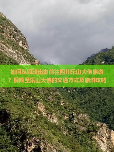 如何从铜陵出发前往四川乐山大佛旅游？铜陵至乐山大佛的交通方式及旅游攻略详解