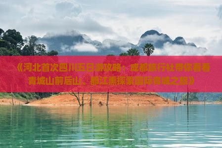 《河北首次四川五日游攻略：成都旅行社带你看看青城山前后山、都江熏探索国际青城之旅》