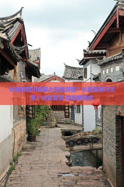 长春到四川成都大型旅游团？长距离旅行太累？试试高铁+旅游新模式