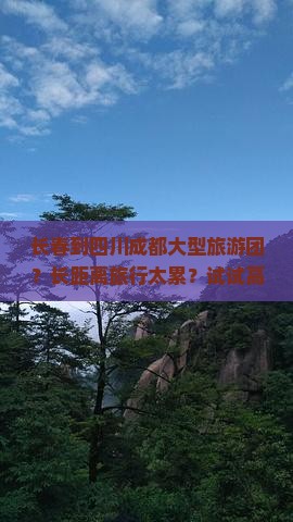 长春到四川成都大型旅游团？长距离旅行太累？试试高铁+旅游新模式