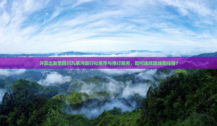许昌出发至四川九寨沟旅行社推荐与预订服务，如何选择路线和住宿？