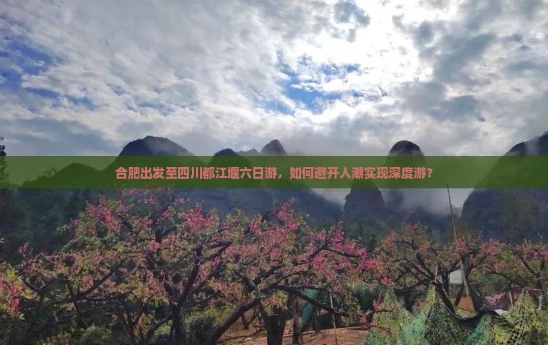 合肥出发至四川都江堰六日游，如何避开人潮实现深度游？