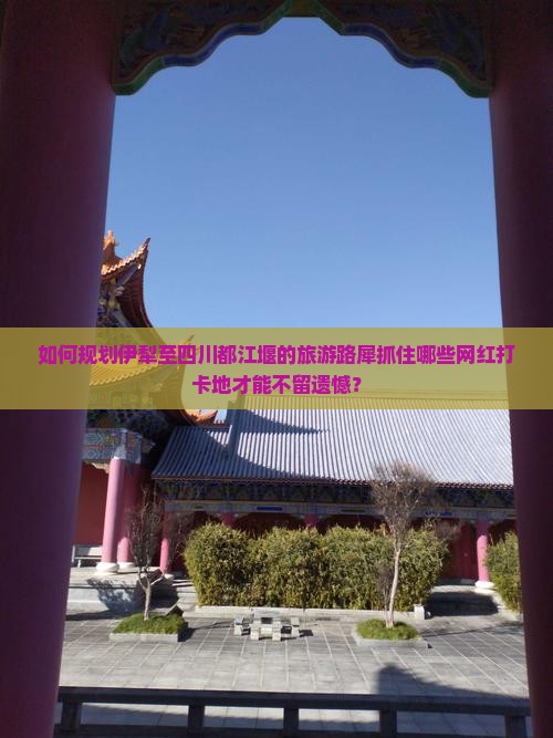 如何规划伊犁至四川都江堰的旅游路犀抓住哪些网红打卡地才能不留遗憾？