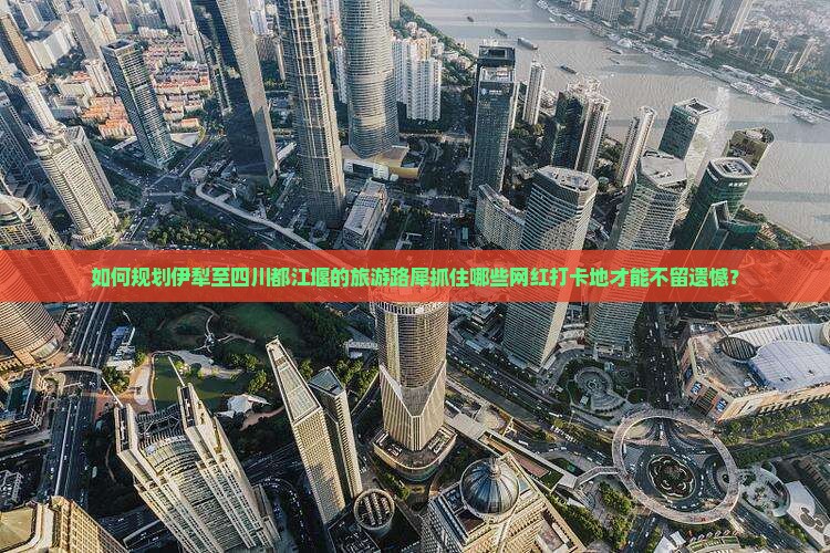 如何规划伊犁至四川都江堰的旅游路犀抓住哪些网红打卡地才能不留遗憾？