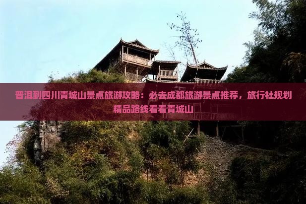 普洱到四川青城山景点旅游攻略：必去成都旅游景点推荐，旅行社规划精品路线看看青城山